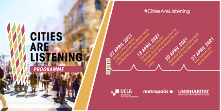 April's Calendar #CitiesAreListening 07 APRIL 2021 Access to Public Space,  A Key Element For The Mental Health and Wellbeing of Our  Communities led by the UCLG Committee on Strategic Planning   13 APRIL 2021 Towards a Future Tourism  Strategy: Economic Recovery Tool For A Sustainable World Beyond The  Pandemic led by UCCI  20 APRIL 2021 Upgrading Culture in Sustainable  Development: The Time is Now led by UCLG Committee on Culture   27 APRIL 2021 Food systems and climate change led by Barcelona and FAO.
